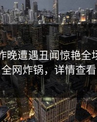 明星在昨晚遭遇丑闻惊艳全场，黑料全网炸锅，详情查看