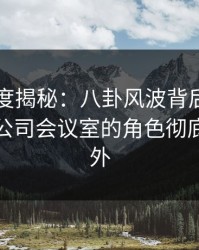 黑料深度揭秘：八卦风波背后，业内人士在公司会议室的角色彻底令人意外