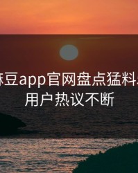 速报：麻豆app官网盘点猛料5大爆点，用户热议不断
