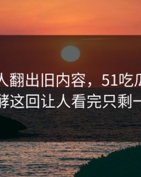 直到有人翻出旧内容，51吃瓜爆料网深夜发酵这回让人看完只剩一个反应