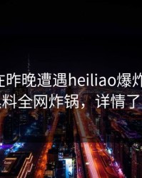 主持人在昨晚遭遇heiliao爆炸性新闻，黑料全网炸锅，详情了解