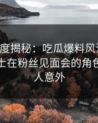黑料深度揭秘：吃瓜爆料风波背后，业内人士在粉丝见面会的角色彻底令人意外