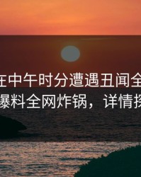 当事人在中午时分遭遇丑闻全网炸裂，51爆料全网炸锅，详情探秘