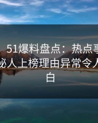 【震惊】51爆料盘点：热点事件3种类型，神秘人上榜理由异常令人真相大白