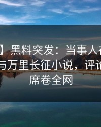 【爆料】黑料突发：当事人在深夜被曝曾参与万里长征小说，评论区沸腾席卷全网