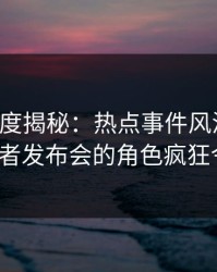 黑料深度揭秘：热点事件风波背后，大V在记者发布会的角色疯狂令人意外