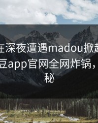 圈内人在深夜遭遇madou掀起轩然大波，麻豆app官网全网炸锅，详情揭秘