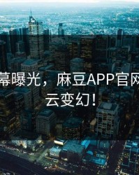 网红内幕曝光，麻豆APP官网一夜风云变幻！