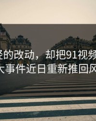 一处很轻的改动，却把91视频背后的91大事件近日重新推回风口