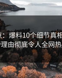 黑料盘点：爆料10个细节真相，大V上榜理由彻底令人全网热议