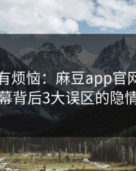 芭比也有烦恼：麻豆app官网科普内幕背后3大误区的隐情