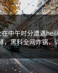 业内人士在中午时分遭遇heiliaowang持续发酵，黑料全网炸锅，详情曝光