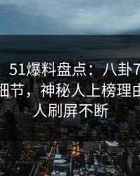 【爆料】51爆料盘点：八卦7个你从没注意的细节，神秘人上榜理由疯狂令人刷屏不断