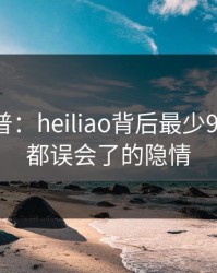 黑料科普：heiliao背后最少99%的人都误会了的隐情