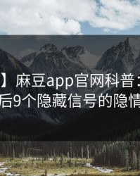【紧急】麻豆app官网科普：爆料背后9个隐藏信号的隐情