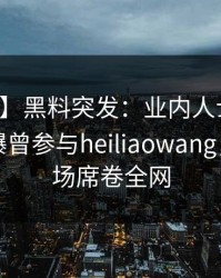 【爆料】黑料突发：业内人士在中午时分被曝曾参与heiliaowang，惊艳全场席卷全网
