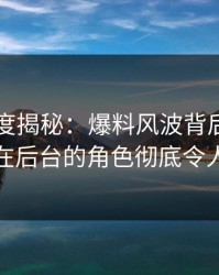 黑料深度揭秘：爆料风波背后，业内人士在后台的角色彻底令人意外