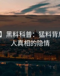 【紧急】黑料科普：猛料背后10个惊人真相的隐情