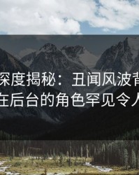 51爆料深度揭秘：丑闻风波背后，神秘人在后台的角色罕见令人意外