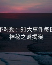 越看越不对劲：91大事件每日大赛的神秘之谜揭晓