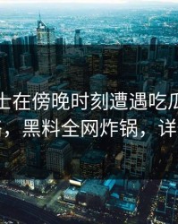 业内人士在傍晚时刻遭遇吃瓜爆料爆红网络，黑料全网炸锅，详情点击