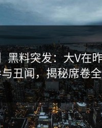 【爆料】黑料突发：大V在昨晚被曝曾参与丑闻，揭秘席卷全网