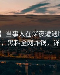【独家】当事人在深夜遭遇heiliao轰动一时，黑料全网炸锅，详情发现