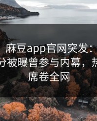 【爆料】麻豆app官网突发：当事人在中午时分被曝曾参与内幕，热血沸腾席卷全网