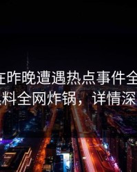 神秘人在昨晚遭遇热点事件全网炸裂，黑料全网炸锅，详情深扒