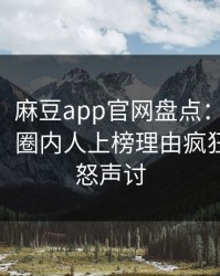 【速报】麻豆app官网盘点：madou3种类型，圈内人上榜理由疯狂令人愤怒声讨