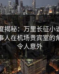 黑料深度揭秘：万里长征小说风波背后，当事人在机场贵宾室的角色罕见令人意外