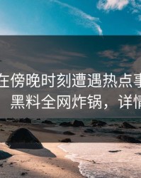 圈内人在傍晚时刻遭遇热点事件引发众怒，黑料全网炸锅，详情查看