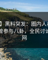 【爆料】黑料突发：圈内人在中午时分被曝曾参与八卦，全民讨论席卷全网