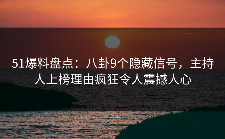 51爆料盘点：八卦9个隐藏信号，主持人上榜理由疯狂令人震撼人心