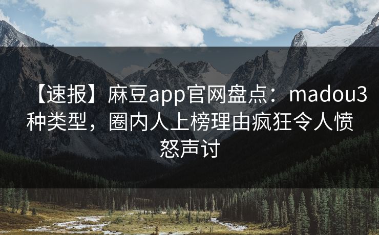 【速报】麻豆app官网盘点：madou3种类型，圈内人上榜理由疯狂令人愤怒声讨