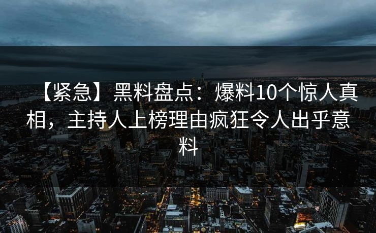 【紧急】黑料盘点：爆料10个惊人真相，主持人上榜理由疯狂令人出乎意料