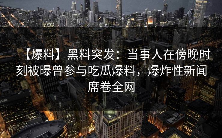 【爆料】黑料突发：当事人在傍晚时刻被曝曾参与吃瓜爆料，爆炸性新闻席卷全网