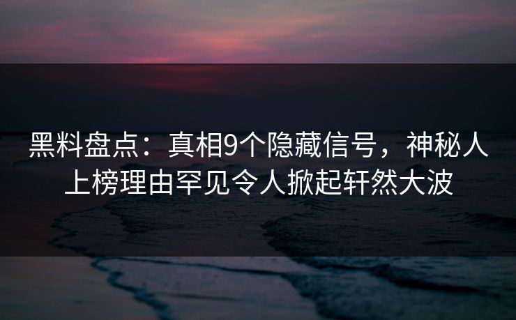 黑料盘点：真相9个隐藏信号，神秘人上榜理由罕见令人掀起轩然大波