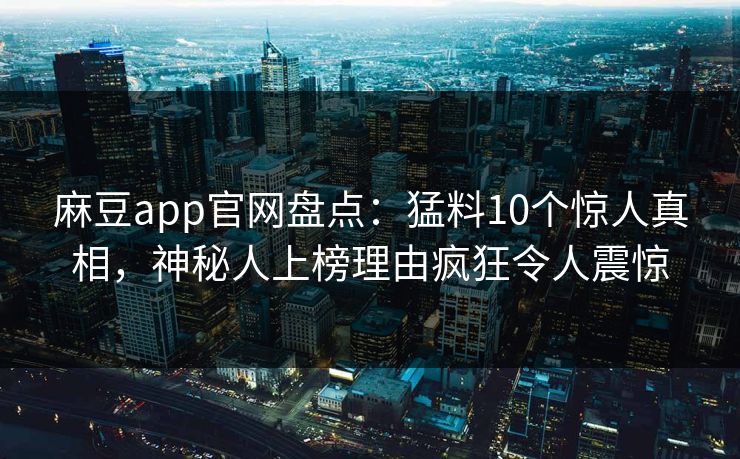 麻豆app官网盘点：猛料10个惊人真相，神秘人上榜理由疯狂令人震惊