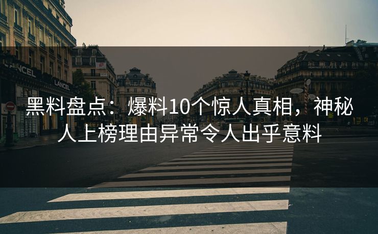 黑料盘点:爆料10个惊人真相,神秘人上榜理由异常令人出乎意料 黑料盘点:爆料10个惊人真相,神秘人上榜理由异常令人出乎意料