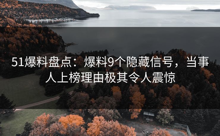 51爆料盘点：爆料9个隐藏信号，当事人上榜理由极其令人震惊