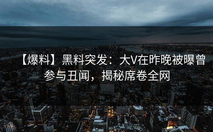 【爆料】黑料突发:大V在昨晚被曝曾参与丑闻,揭秘席卷全网 【爆料】黑料突发:大V在昨晚被曝曾参与丑闻,揭秘席卷全网