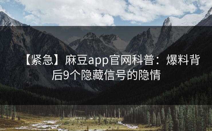 【紧急】麻豆app官网科普:爆料背后9个隐藏信号的隐情 【紧急】麻豆app官网科普:爆料背后9个隐藏信号的隐情