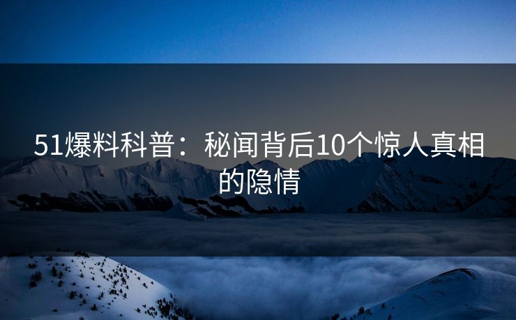 51爆料科普:秘闻背后10个惊人真相的隐情 51爆料科普:秘闻背后10个惊人真相的隐情