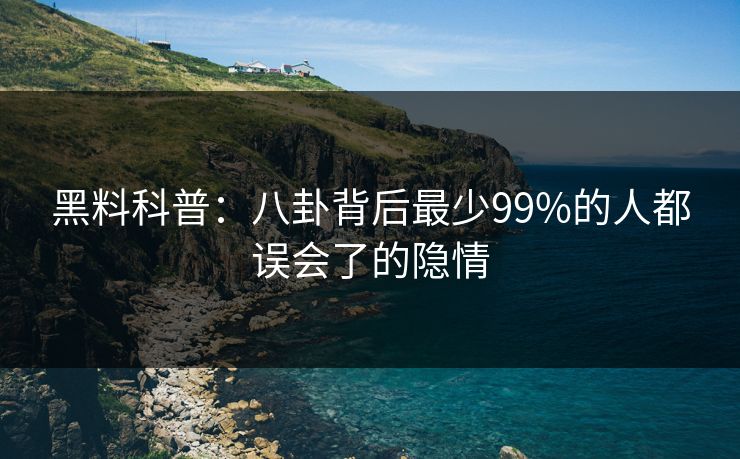 黑料科普：八卦背后最少99%的人都误会了的隐情