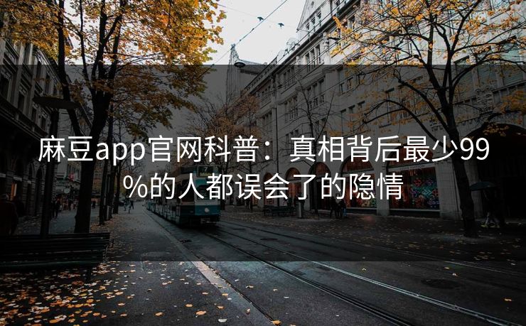 麻豆app官网科普:真相背后最少99%的人都误会了的隐情 麻豆app官网科普:真相背后最少99%的人都误会了的隐情