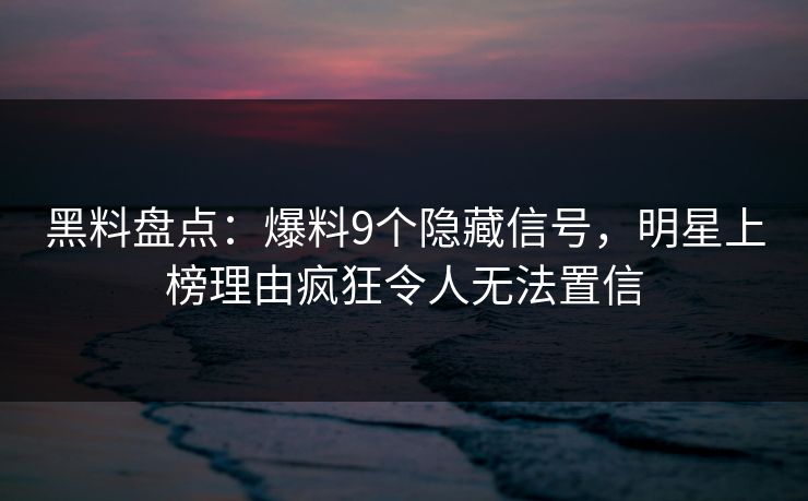 黑料盘点:爆料9个隐藏信号,明星上榜理由疯狂令人无法置信 黑料盘点:爆料9个隐藏信号,明星上榜理由疯狂令人无法置信