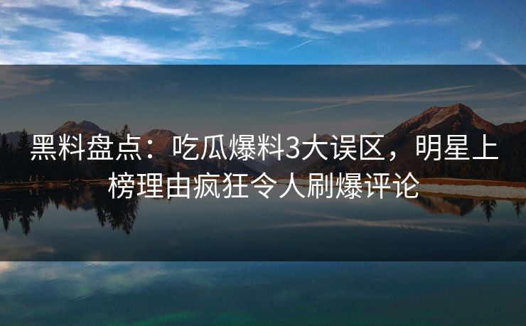 黑料盘点:吃瓜爆料3大误区,明星上榜理由疯狂令人刷爆评论 黑料盘点:吃瓜爆料3大误区,明星上榜理由疯狂令人刷爆评论