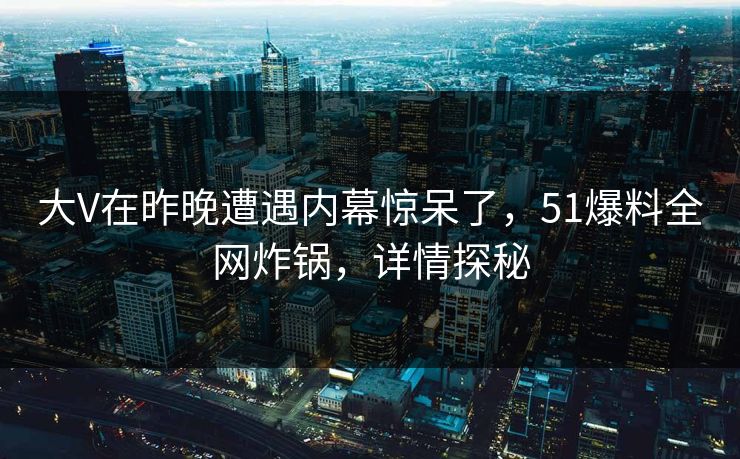 大V在昨晚遭遇内幕惊呆了,51爆料全网炸锅,详情探秘 大V在昨晚遭遇内幕惊呆了,51爆料全网炸锅,详情探秘