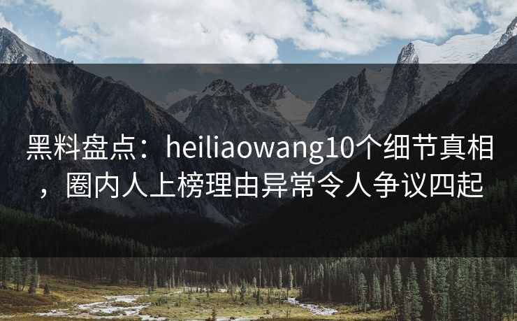 黑料盘点:heiliaowang10个细节真相,圈内人上榜理由异常令人争议四起 黑料盘点:heiliaowang10个细节真相,圈内人上榜理由异常令人争议四起
